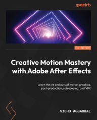 Title: Creative Motion Mastery with Adobe After Effects: Learn the ins and outs of motion graphics, post-production, rotoscoping, and VFX, Author: Vishu Aggarwal