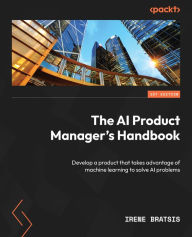 Title: The AI Product Manager's Handbook: Develop a product that takes advantage of machine learning to solve AI problems, Author: Irene Bratsis
