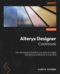 Title: Alteryx Designer Cookbook: Over 60 recipes to transform your data into insights and take your productivity to a new level, Author: Alberto Guisande