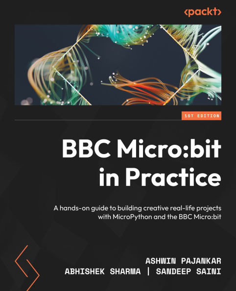 BBC Micro:bit in Practice: A hands-on guide to building creative real-life projects with MicroPython and the BBC Micro:bit