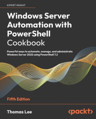 Title: Windows Server Automation with PowerShell Cookbook - Fifth Edition: Powerful ways to automate, manage and administrate Windows Server 2022 using PowerShell 7.2, Author: Thomas Lee