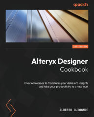 Title: Alteryx Designer Cookbook: Over 60 recipes to transform your data into insights and take your productivity to a new level, Author: Alberto Guisande
