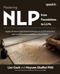 Title: Mastering NLP from Foundations to LLMs: Apply advanced rule-based techniques to LLMs and solve real-world business problems using Python, Author: Lior Gazit