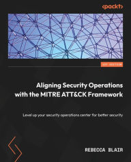 Title: Aligning Security Operations with the MITRE ATT&CK Framework: Level up your security operations center for better security, Author: Rebecca Blair