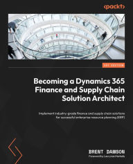 Title: Becoming a Dynamics 365 Finance and Supply Chain Solution Architect: Implement industry-grade finance and supply chain solutions for successful enterprise resource planning (ERP), Author: Brent Dawson