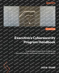 Title: Executive's Cybersecurity Program Handbook: A comprehensive guide to building and operationalizing a complete cybersecurity program, Author: Jason Brown