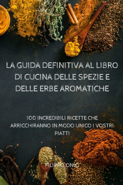 La Guida Definitiva Al Libro Di Cucina Delle Spezie E Delle Erbe Aromatiche  by Filippo Onio, Paperback