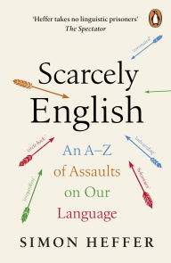 Title: Scarcely English: An A to Z of Assaults On Our Language, Author: Simon Heffer