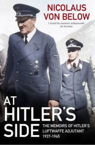 Title: At Hitler's Side: The Memoirs of Hitler's Luftwaffe Adjutant, 1937-1945, Author: Nicolaus von Below