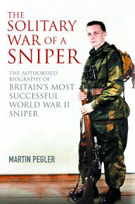 Title: The Solitary War of a Sniper: The Authorised Biography of Britain's Most Successful World War II Sniper, Author: Martin Pegler