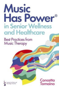 Title: Music Has Power® in Senior Wellness and Healthcare: Best Practices from Music Therapy, Author: Concetta Tomaino