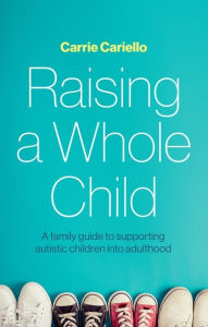 Title: Raising a Whole Child: A family guide to supporting autistic children into adulthood, Author: Carrie Cariello