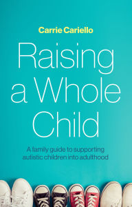 Title: Raising a Whole Child: A family guide to supporting autistic children into adulthood, Author: Carrie Cariello