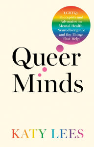 Title: Queer Minds: LGBTQ+ Therapists and Advocates on Mental Health, Neurodivergence, and the Things That Help, Author: Katy Lees