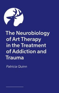 Title: The Neuroscience of Art Therapy for Addiction and Trauma: Art for Recovery, Author: Patricia Quinn