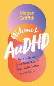 Title: Welcome to AuDHD: How to Survive (and Thrive) as an Adult with Autism and ADHD, Author: Megan Griffith