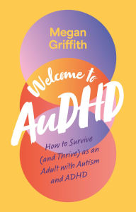 Title: Welcome to AuDHD: How to Survive (and Thrive) as an Adult with Autism and ADHD, Author: Megan Griffith