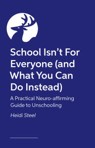 Title: School Isn't For Everyone (and what you can do instead): A Practical Neuro-affirming Guide to Unschooling, Author: Heidi Steel