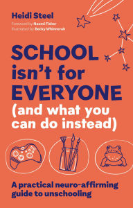 Title: School Isn't For Everyone (and what you can do instead): A Practical Neuro-affirming Guide to Unschooling, Author: Heidi Steel