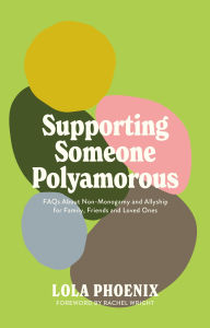 Title: Supporting Someone Polyamorous: FAQs About Non-Monogamy and Allyship for Family, Friends and Loved Ones, Author: Lola Phoenix