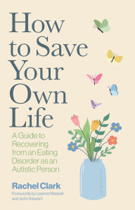 Title: How to Save Your Own Life: A guide to recovering from an eating disorder as an autistic person, Author: Rachel Clark