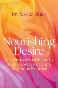 Title: Nourishing Desire: A Guide to Sexual Recovery and Discovery for People with Eating Disorders, Author: Jessica Singh