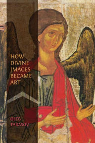 Title: How Divine Images Became Art: Essays on the Rediscovery, Study and Collecting of Medieval Icons in the Belle Époque, Author: Oleg Tarasov