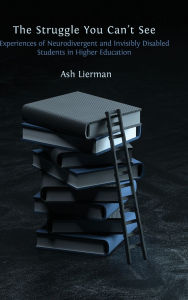 Title: The Struggle You Can't See: Experiences of Neurodivergent and Invisibly Disabled Students in Higher Education, Author: Ash Lierman