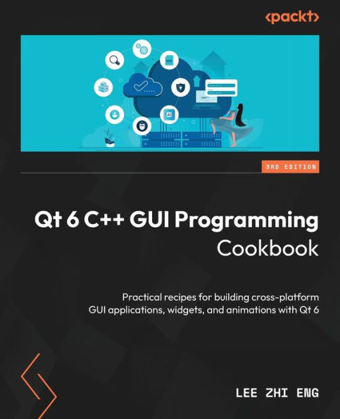Qt 6 C++ GUI Programming Cookbook - Third Edition: Practical recipes for building cross-platform GUI applications, widgets, and animations with Qt 6