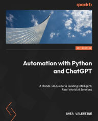 Title: Automation with Python and ChatGPT: A Hands-On Guide to Building Intelligent, Real-World AI Solutions, Author: Shea Valentine