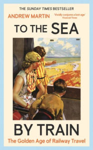 Title: To the Sea by Train: The Golden Age of Railway Travel, Author: Andrew Martin