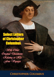 Title: Select Letters of Christopher Columbus: With Other Original Documents, Relating to His Four Voyages, Author: Christopher Columbus