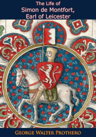 Title: The Life of Simon de Montfort, Earl of Leicester: With Special Reference to the Parliamentary History of His Time, Author: George Walter Prothero