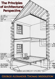 Title: The Principles of Architectural Perspective: Prepared Chiefly for the Use of Students: with Chapters on Isometric Drawings and the Preparation of Finished Perspectives, Author: George Alexander Thomas Middleton