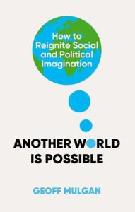 Title: Another World Is Possible: How to Reignite Social and Political Imagination, Author: Geoff Mulgan