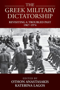 Title: The Greek Military Dictatorship: Revisiting a Troubled Past, 1967-1974, Author: Othon Anastasakis