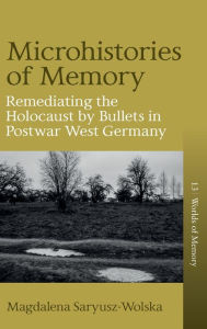 Title: Microhistories of Memory: Remediating the Holocaust by Bullets in Postwar West Germany, Author: Magdalena Saryusz-Wolska