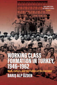 Title: Working Class Formation in Turkey, 1946-1962: Work, Culture, and the Politics of the Everyday, Author: Baris Alp Özden