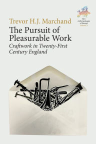 Title: The Pursuit of Pleasurable Work: Craftwork in Twenty-First Century England, Author: Trevor H. J. Marchand