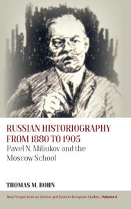 Title: Russian Historiography from 1880 to 1905: Pavel N. Miliukov and the Moscow School, Author: Thomas M Bohn