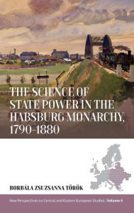Title: The Science of State Power in the Habsburg Monarchy, 1790-1880, Author: Borbala Zsuzsanna T r k