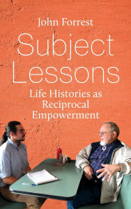 Title: Subject Lessons: Life Histories as Reciprocal Empowerment, Author: John Forrest