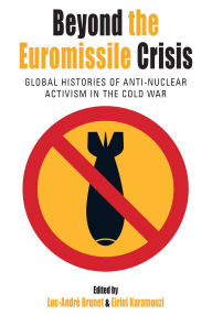Title: Beyond the Euromissile Crisis: Global Histories of Anti-Nuclear Activism in the Cold War, Author: Luc-André Brunet