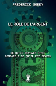 Title: Le rï¿½le de l'argent: Ce qu'il devrait ï¿½tre, comparï¿½ ï¿½ ce qu'il est devenu, Author: Frederick Soddy