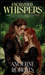 Title: Enchanted Whispers: The Tale of the Forest's Spell Bound Prince and a Young Girl's Destiny, Author: Angeline Roberts