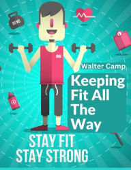 Title: Keeping Fit All The Way: How To Obtain And Maintain Strength And Efficiency, Author: Walter Camp