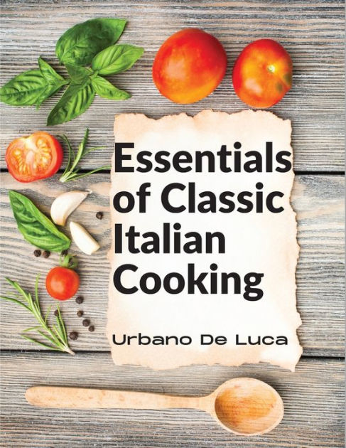 Essentials Of Classic Italian Cooking Italian Dishes Made For The Modern Kitchen By Urbano De