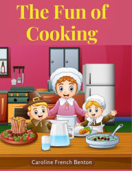 Title: The Fun of Cooking: A Story for Girls and Boys with Recipes, Author: Caroline French Benton