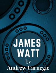 Title: James Watt: Inventor and Engineer Whose Improvements to The Steam Engine Were Fundamental to The Changes Wrought by the Industrial Revolution, Author: Andrew Carnegie