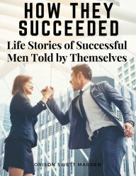 Title: How They Succeeded: Life Stories of Successful Men Told by Themselves, Author: Orison Swett Marden